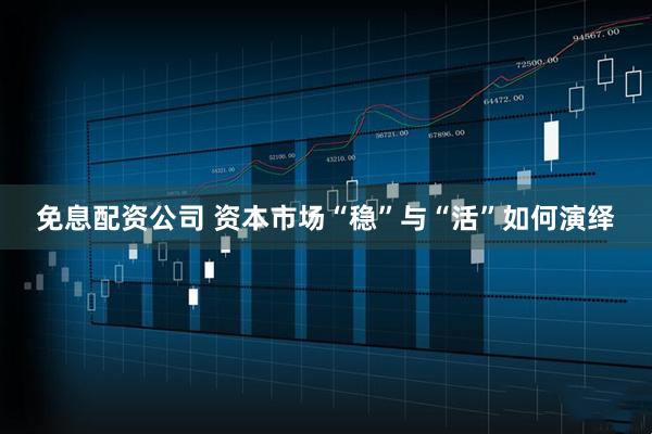 免息配资公司 资本市场“稳”与“活”如何演绎