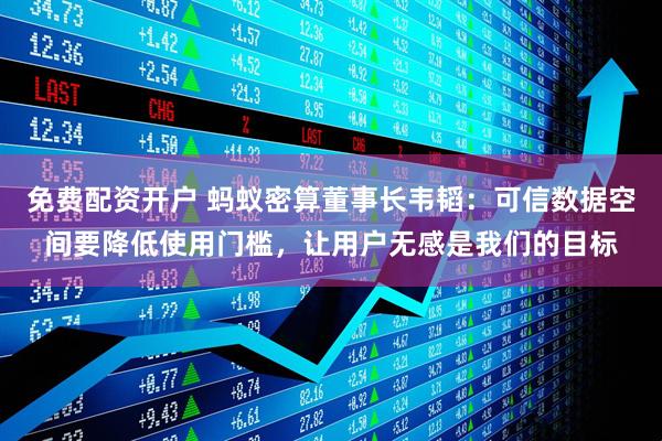 免费配资开户 蚂蚁密算董事长韦韬：可信数据空间要降低使用门槛，让用户无感是我们的目标