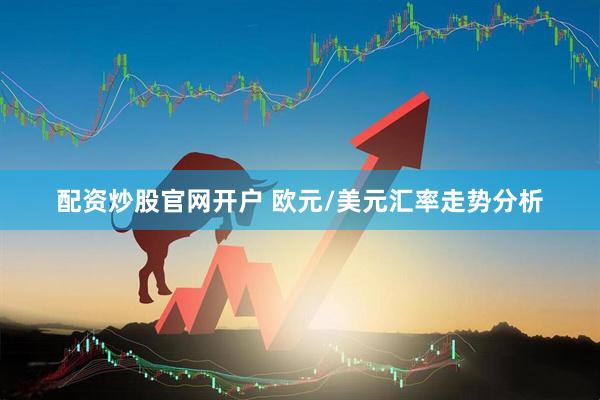 配资炒股官网开户 欧元/美元汇率走势分析
