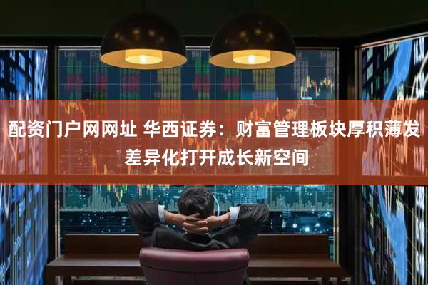 配资门户网网址 华西证券：财富管理板块厚积薄发 差异化打开成长新空间