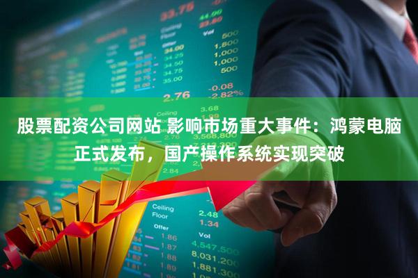 股票配资公司网站 影响市场重大事件：鸿蒙电脑正式发布，国产操作系统实现突破
