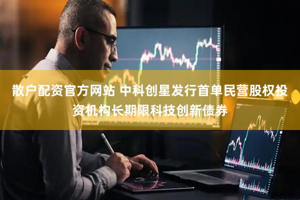 散户配资官方网站 中科创星发行首单民营股权投资机构长期限科技创新债券