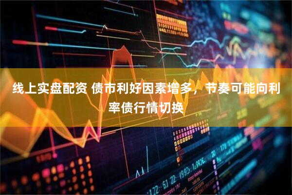 线上实盘配资 债市利好因素增多，节奏可能向利率债行情切换