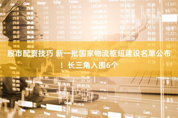 股市配资技巧 新一批国家物流枢纽建设名单公布！长三角入围6个
