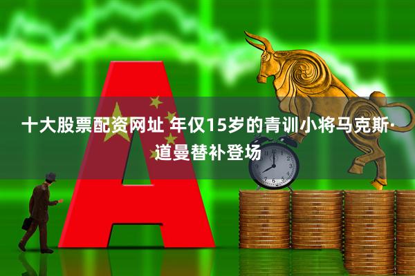 十大股票配资网址 年仅15岁的青训小将马克斯·道曼替补登场