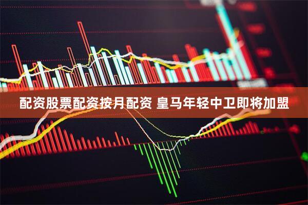 配资股票配资按月配资 皇马年轻中卫即将加盟