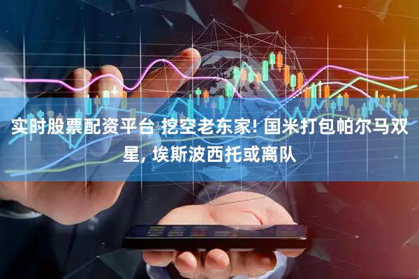 实时股票配资平台 挖空老东家! 国米打包帕尔马双星, 埃斯波西托或离队