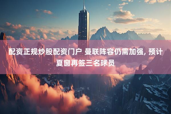 配资正规炒股配资门户 曼联阵容仍需加强, 预计夏窗再签三名球员