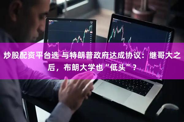 炒股配资平台选 与特朗普政府达成协议：继哥大之后，布朗大学也“低头”？