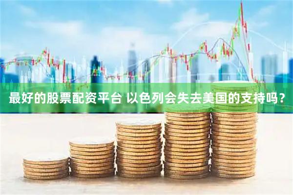 最好的股票配资平台 以色列会失去美国的支持吗？