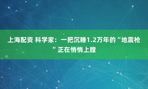 上海配资 科学家：一把沉睡1.2万年的“地震枪”正在悄悄上膛