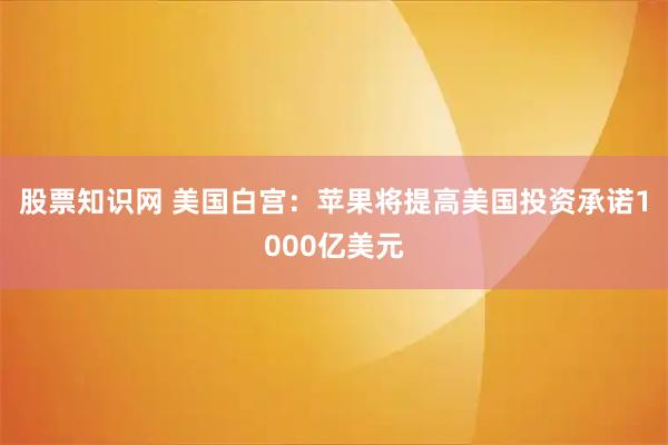 股票知识网 美国白宫：苹果将提高美国投资承诺1000亿美元