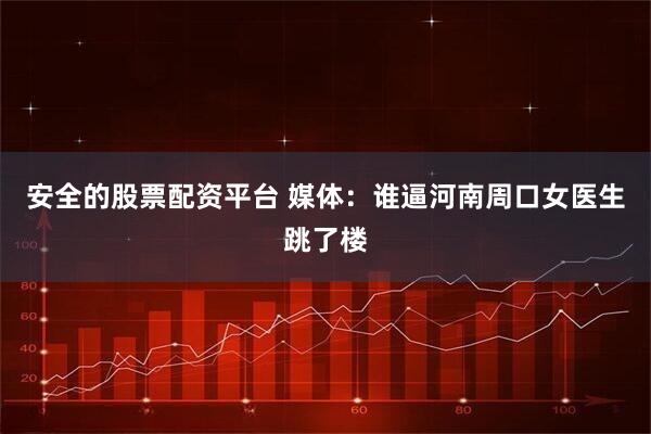 安全的股票配资平台 媒体：谁逼河南周口女医生跳了楼