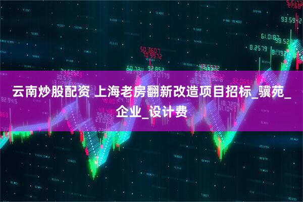云南炒股配资 上海老房翻新改造项目招标_骥苑_企业_设计费