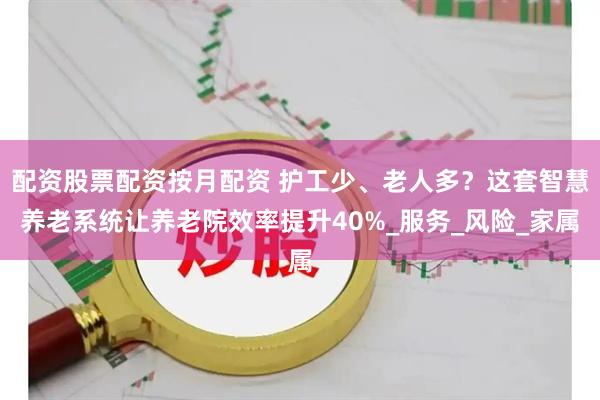 配资股票配资按月配资 护工少、老人多？这套智慧养老系统让养老院效率提升40%_服务_风险_家属