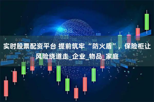 实时股票配资平台 提前筑牢 “防火盾”，保险柜让风险绕道走_企业_物品_家庭
