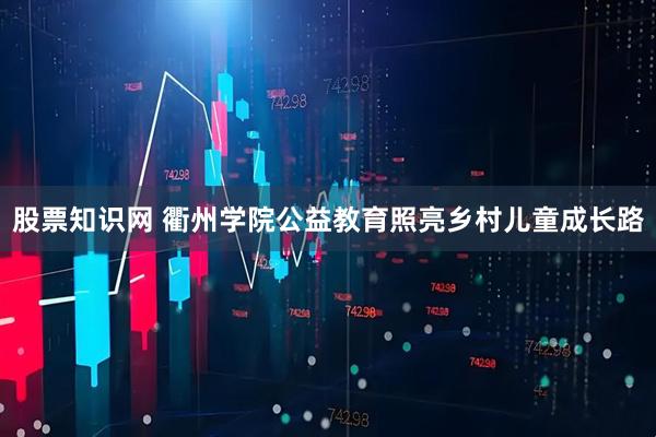 股票知识网 衢州学院公益教育照亮乡村儿童成长路