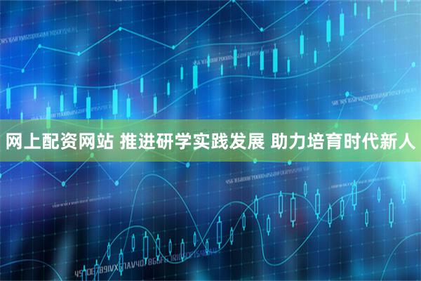 网上配资网站 推进研学实践发展 助力培育时代新人