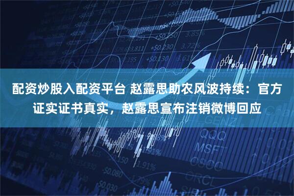 配资炒股入配资平台 赵露思助农风波持续：官方证实证书真实，赵露思宣布注销微博回应