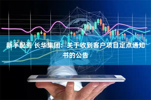 新手配资 长华集团：关于收到客户项目定点通知书的公告