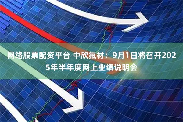 网络股票配资平台 中欣氟材：9月1日将召开2025年半年度网上业绩说明会