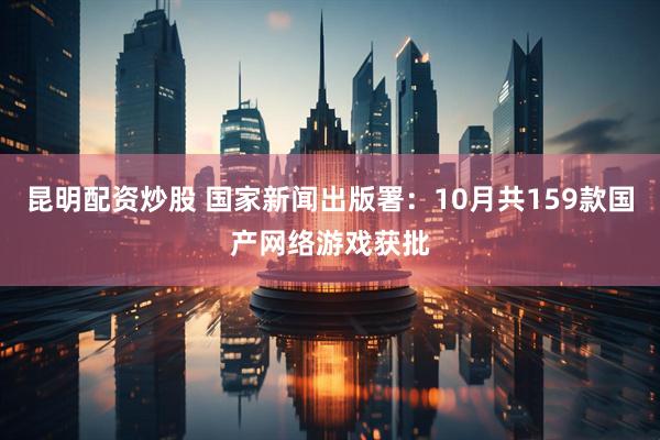 昆明配资炒股 国家新闻出版署：10月共159款国产网络游戏获批