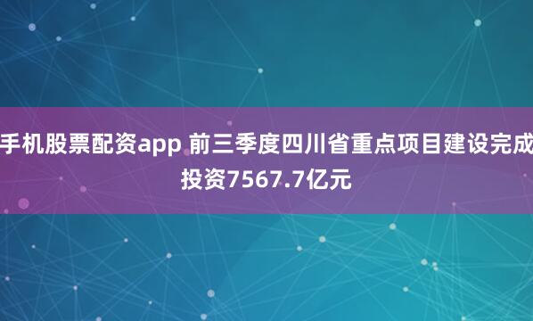 手机股票配资app 前三季度四川省重点项目建设完成投资7567.7亿元