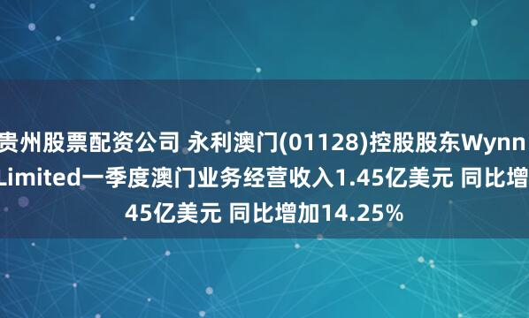 贵州股票配资公司 永利澳门(01128)控股股东Wynn Resorts, Limited一季度澳门业务经营收入1.45亿美元 同比增加14.25%