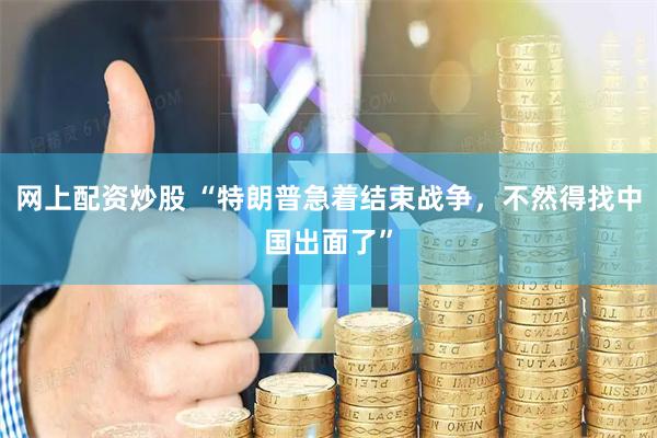 网上配资炒股 “特朗普急着结束战争，不然得找中国出面了”