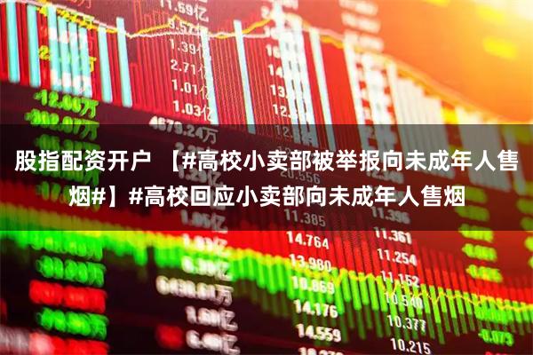 股指配资开户 【#高校小卖部被举报向未成年人售烟#】#高校回应小卖部向未成年人售烟